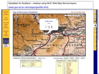 Gazetteer for Scotland – mashup using NLS’ Web Map Service layers (www.geo.ed.ac.uk/scotgaz/gaztitle.html) 