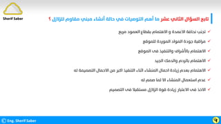 ‫ﻋﺸﺮ‬ ‫اﻟﺜﺎﻧﻲ‬ ‫اﻟﺴﺆال‬ ‫ﺗﺎﺑﻊ‬
‫ﻟﻠﺰﻻزل‬ ‫ﻣﻘﺎوم‬ ‫ﻣﺒﻨﻲ‬ ‫أﻧﺸﺎء‬ ‫ﺣﺎﻟﺔ‬ ‫ﻓﻲ‬ ‫اﻟﺘﻮﺻﻴﺎت‬ ‫أﻫﻢ‬ ‫ﻣﺎ‬
‫؟‬
©Eng. Sherif Saber Ӵӻ

‫ﻣﺮﺑﻊ‬ ‫اﻟﻌﻤﻮد‬ ‫ﺑﻘﻄﺎع‬ ‫اﻻﻫﺘﻤﺎم‬ ‫و‬ ‫اﻻﻋﻤﺪة‬ ‫ﻧﺤﺎﻓﺔ‬ ‫ﺗﺠﻨﺐ‬

‫ﻟﻠﻤﻮﻗﻊ‬ ‫اﻟﻤﻮردة‬ ‫اﻟﻤﻮاد‬ ‫ﺟﻮدة‬ ‫ﻣﺮاﻗﺒﺔ‬

‫اﻟﻤﻮﻗﻊ‬ ‫ﻓﻰ‬ ‫واﻟﺘﻨﻔﻴﺬ‬ ‫ﺑﺎﻷﺷﺮاف‬ ‫اﻻﻫﺘﻤﺎم‬

‫اﻟﺠﻴﺪ‬ ‫واﻟﺪﻣﻚ‬ ‫ﺑﺎﻟﺮدم‬ ‫اﻻﻫﺘﻤﺎم‬

‫ﻟﻪ‬ ‫اﻟﺘﺼﻤﻴﻤﺔ‬ ‫اﻻﺣﻤﺎل‬ ‫ﻣﻦ‬ ‫اﻛﺒﺮ‬ ‫اﻟﺘﻨﻔﻴﺬ‬ ‫اﺛﻨﺎء‬ ‫اﻟﻤﻨﺸﺎء‬ ‫اﺣﻤﺎل‬ ‫زﻳﺎدة‬ ‫ﺑﻌﺪم‬ ‫اﻻﻫﺘﻤﺎم‬

‫ﻟﻪ‬ ‫ﺻﻤﻢ‬ ‫ﻟﻤﺎ‬ ‫اﻻ‬ ‫اﻟﻤﻨﺸﺎء‬ ‫اﺳﺘﻌﻤﺎل‬ ‫ﻋﺪم‬

‫اﻟﺘﺼﻤﻴﻢ‬ ‫ﻓﻰ‬ ‫ﻣﺴﺘﻘﺒﻼ‬ ‫اﻟﺰﻻزل‬ ‫ﻗﻮة‬ ‫زﻳﺎدة‬ ‫اﻻﻋﺘﺒﺎر‬ ‫ﻓﻰ‬ ‫اﻻﺧﺬ‬
Sherif Saber
 