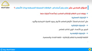 ‫ﻋﺸﺮ‬ ‫اﻟﺴﺎدس‬ ‫اﻟﺴﺆال‬
‫أﺳﺘﺨﺪام‬ ‫ﻳﺘﻢ‬ ‫ﻣﺘﻲ‬
:
‫اﻷﻋﺼﺎب‬ ‫وذات‬ ‫اﻟﻤﺴﻄﺤﺔ‬ ‫اﻟﻤﺼﻤﺘﺔ‬ ‫اﻟﺒﻼﻃﺎت‬
‫؟‬
©Eng. Sherif Saber ӵӶ

‫ﻣﻨﻬﺎ‬ ‫أﻋﺘﺒﺎرات‬ ‫ﻟﻌﺪة‬
‫ﹰ‬
‫ﺗﺒﻌﺎ‬ ‫اﻟﻤﻨﺎﺳﺐ‬ ‫اﻹﻧﺸﺎﺋﻲ‬ ‫اﻟﻨﻈﺎم‬ ‫ﺗﺤﺪﻳﺪ‬ ‫ﻳﺘﻮﻗﻒ‬

‫اﻟﻤﻌﻤﺎرﻳﺔ‬ ‫اﻹﻋﺘﺒﺎرات‬
‫ﻣﺜﻞ‬
،
‫اﻟﻤﻨﺸﺄ‬ ‫أﺳﺘﺨﺪام‬
،
‫ﻟﻸدوار‬ ‫اﻟﺼﺎﻓﻲ‬ ‫اﻷرﺗﻔﺎع‬
،
‫وﺗﺄﺛﻴﺮه‬ ‫اﻟﺨﺮﺳﺎﻧﻴﺔ‬ ‫اﻟﻜﻤﺮات‬ ‫وﺟﻮد‬
.

-
‫اﻹﻧﺸﺎﺋﻴﺔ‬ ‫اﻹﻋﺘﺒﺎرات‬
‫اﻷﻋﻤﺪة‬ ‫ﺑﻴﻦ‬ ‫اﻟﺒﺤﻮر‬
،
‫ﻟﻠﻌﻨﺎﺻﺮ‬ ‫اﻟﺬاﺗﻲ‬ ‫اﻟﻮزن‬
.

-
‫اﻹﻗﺘﺼﺎدﻳﺔ‬ ‫اﻹﻋﺘﺒﺎرات‬
‫اﻹﻧﺸﺎﺋﻴﺔ‬ ‫ﻟﻠﻨﻈﺎم‬ ‫اﻹﻗﺘﺼﺎدﻳﺔ‬ ‫اﻟﺘﻜﻠﻔﺔ‬
–
‫واﻟﻤﺼﻨﻌﻴﺔ‬ ‫اﻟﺸﺪات‬ ‫ﺗﻜﻠﻔﺔ‬
.
.
Sherif Saber
 