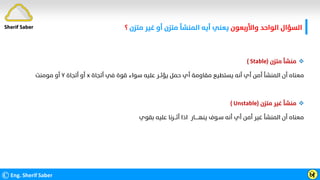 ‫واﻷرﺑﻌﻮن‬ ‫اﻟﻮاﺣﺪ‬ ‫اﻟﺴﺆال‬
‫ﻣﺘﺰن‬ ‫ﻏﻴﺮ‬ ‫أو‬ ‫ﻣﺘﺰن‬ ‫اﻟﻤﻨﺸﺄ‬ ‫أﻳﻪ‬ ‫ﻳﻌﻨﻲ‬
‫؟‬
©Eng. Sherif Saber Ӹ
ӻ

‫ﻣﺘﺰن‬ ‫ﻣﻨﺸﺄ‬
)
Stable
(
‫أﺗﺠﺎة‬ ‫ﻓﻲ‬ ‫ﻗﻮة‬ ‫ﺳﻮاء‬ ‫ﻋﻠﻴﻪ‬ ‫ﻳﺆﺛــﺮ‬ ‫ﺣﻤﻞ‬ ‫أي‬ ‫ﻣﻘﺎوﻣﺔ‬ ‫ﻳﺴﺘﻄﻴﻊ‬ ‫أﻧﻪ‬ ‫أي‬ ‫أﻣﻦ‬ ‫اﻟﻤﻨﺸﺄ‬ ‫أن‬ ‫ﻣﻌﻨﺎه‬
x
‫أﺗﺠﺎة‬ ‫أو‬
Y
‫ﻣﻮﻣﻨﺖ‬ ‫أو‬

‫ﻣﺘﺰن‬ ‫ﻏﻴﺮ‬ ‫ﻣﻨﺸﺄ‬
)
Unstable
(
‫ﺑﻘﻮي‬ ‫ﻋﻠﻴﻪ‬ ‫أﺛـــﺮﻧﺎ‬ ‫اذا‬ ‫ﻳﻨﻬـــــﺎر‬ ‫ﺳـﻮف‬ ‫أﻧﻪ‬ ‫أي‬ ‫أﻣﻦ‬ ‫ﻏﻴﺮ‬ ‫اﻟﻤﻨﺸﺄ‬ ‫أن‬ ‫ﻣﻌﻨﺎه‬
Sherif Saber
 