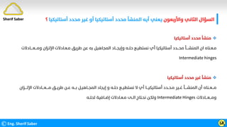 ‫واﻷرﺑﻌﻮن‬ ‫اﻟﺜﺎﻧﻲ‬ ‫اﻟﺴﺆال‬
‫أﺳﺘﺎﺗﻴﻜﻴ‬ ‫ﻣﺤﺪد‬ ‫ﻏﻴﺮ‬ ‫أو‬ ‫أﺳﺘﺎﺗﻴﻜﻴﺎ‬ ‫ﻣﺤﺪد‬ ‫اﻟﻤﻨﺸﺄ‬ ‫أﻳﻪ‬ ‫ﻳﻌﻨﻲ‬
‫ﺎ‬
‫؟‬
©Eng. Sherif Saber Ӹ
Ӽ

‫أﺳﺘﺎﺗﻴﻜﻴﺎ‬ ‫ﻣﺤﺪد‬ ‫ﻣﻨﺸﺄ‬
‫وﻣـــﻌــــﺎدﻻت‬ ‫اﻹﺗـﺰان‬ ‫ﻣـﻌـﺎدﻻت‬ ‫ﻃﺮﻳﻖ‬ ‫ﻋﻦ‬ ‫ﺑﻪ‬ ‫اﻟﻤﺠﺎﻫﻴﻞ‬ ‫وإﻳﺠـــﺎد‬ ‫ﺣﻠــﻪ‬ ‫ﻧﺴﺘﻄﻴـﻊ‬ ‫أي‬ ‫أﺳﺘﺎﺗﻴﻜﻴﺎ‬ ‫ﻣﺤـــﺪد‬ ‫اﻟﻤﻨﺸــــﺄ‬ ‫ان‬ ‫ﻣـﻌـﻨﺎه‬
Intermediate hinges

‫أﺳﺘﺎﺗﻴﻜﻴﺎ‬ ‫ﻣﺤﺪد‬ ‫ﻏﻴﺮ‬ ‫ﻣﻨﺸﺄ‬
‫ﻣــــﻌـــﺎدﻻت‬ ‫ﻃﺮﻳــﻖ‬ ‫ﻋــﻦ‬ ‫ﺑـــﻪ‬ ‫اﻟﻤﺠــﺎﻫﻴـﻞ‬ ‫إﻳﺠﺎد‬ ‫و‬ ‫ﺣﻠــﻪ‬ ‫ﻧﺴﺘﻄﻴــﻊ‬ ‫ﻻ‬ ‫أي‬ ‫أﺳﺘﺎﺗﻴﻜﻴـــﺎ‬ ‫ﻣـﺤــﺪد‬ ‫ﻏــﻴﺮ‬ ‫اﻟﻤﻨﺸــــﺄ‬ ‫أن‬ ‫ﻣـــﻌــﻨﺎه‬
‫اﻹ‬
‫ﺗــــﺰان‬
‫وﻣـــﻌـــﺎدﻻت‬
Intermediate Hinges
‫ﻟﺤﻠــﻪ‬ ‫إﺿــﺎﻓﻴﺔ‬ ‫ﻣـﻌـﺎدﻻت‬ ‫اﻟــﻰ‬ ‫ﻧﺤـﺘﺎج‬ ‫وﻟﻜـﻦ‬
Sherif Saber
 