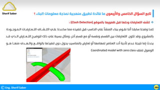 ©Eng. Sherif Saber ӹ
ӹ
Sherif Saber

‫ﺑﺎﻟﻤﻮﻗﻊ‬ ‫ﻇﻬﻮرﻫﺎ‬ ‫ﻗﺒﻞ‬ ‫وﺣﻠﻬﺎ‬ ‫اﻟﺘﻌﺎرﺿﺎت‬ ‫ﻛﺸﻒ‬
: (Clash Detection)
‫ﺳﺎﻋ‬ ‫ﻣﻤﺎ‬ ‫ﺗﻨﻔﻴﺬه‬ ‫ﻗﺒﻞ‬ ‫اﻟﺤﺎﺳﺐ‬ ‫ﻋﻠﻲ‬ ‫اﻟﻤﻨﺸﺄ‬ ‫ﺑﺒﻨﺎء‬ ‫ﻧﻘــﻮم‬ ‫أﻧﻨﺎ‬ ‫ﺳﺎﺑﻘــﺎ‬ ‫وﺿﺤﻨﺎ‬ ‫ﻛﻤــﺎ‬
‫ــ‬
‫ﻋﻠ‬ ‫ﺪﻧﺎ‬
‫ــ‬
‫اﻛﺘ‬ ‫ﻲ‬
‫ـــ‬
‫ﺸ‬
‫ــــ‬
‫اﻟﺘ‬ ‫ﺎف‬
‫ـــ‬
‫ﻌ‬
‫ــ‬
‫ﺎرﺿ‬
‫ـــ‬
‫اﻟ‬ ‫ﺎت‬
‫ــ‬
‫ﻤ‬
‫ــ‬
‫ﻮﺟ‬
‫ـــ‬
‫ﻮدة‬
‫ﻟﺘﻮﺿﻴ‬ ‫ذﻟﻚ‬ ‫ﻋﻠﻲ‬ ‫ﺑﺴﻴﻂ‬ ‫وﻣﺜﺎل‬ ،‫آﺧﺮ‬ ‫ﻗﺴﻢ‬ ‫ﻣﻊ‬ ‫أو‬ ‫وﻧﻔﺴﻪ‬ ‫اﻟﻘﺴﻢ‬ ‫ﺑﻴﻦ‬ ‫اﻟﺘﻌﺎرﺿﺎت‬ ‫ﺗﻜﻮن‬ ‫وﻗﺪ‬ ،‫ﺑﺎﻟﻤﺸﺮوع‬
‫ــ‬
‫اﻟﺘ‬ ‫ﺢ‬
‫ـــ‬
‫ﻌ‬
‫ـــ‬
‫اﻟ‬ ‫ﺎرض‬
‫ـــ‬
‫ﻗ‬ ‫ﺬي‬
‫ـــ‬
‫ﺪ‬
‫ﺗﺄدﻳﺔ‬ ‫ﻋــﺪم‬ ‫ﻧﺘﻴﺠﺔ‬ ‫إﻣﺎ‬ ‫ﻳﺤﺪث‬
‫ﺑﺎﻟﻮاﻗ‬ ‫ﺗﻨﻔﻴﺬﻫﺎ‬ ‫دون‬ ‫ﻳﺤﻮل‬ ‫ﺑﺎﻟﻤﻨﺎﺳﻴﺐ‬ ‫ﺗﻌﺎرض‬ ‫أو‬ ‫ﻟﻤﻬﺎﻣﻬﺎ‬ ‫اﻟﻌﻨﺎﺻﺮ‬ ‫أﺣﺪ‬
‫ـــــ‬
‫واﻟ‬ ‫ﻊ‬
‫ــ‬
‫ﻬ‬
‫ــــ‬
‫ﻣﻨﻬ‬ ‫ﺪف‬
‫ـــ‬
‫ﻫ‬ ‫ﺎ‬
‫ــــ‬
‫ﻮ‬
‫ﻟﻤﻠﻒ‬ ‫اﻟﻮﺻﻮل‬
Coordinated model with zero class
‫واﻷرﺑﻌﻮن‬ ‫اﻟﺨﺎﻣﺲ‬ ‫اﻟﺴﺆال‬ ‫ﺗﺎﺑﻊ‬
‫اﻟﺒﻨﺎء‬ ‫ﻣﻌﻠﻮﻣﺎت‬ ‫ﻧﻤﺬﺟﺔ‬ ‫ﻣﻨﻬﺠﻴﺔ‬ ‫ﺗﻄﺒﻴﻖ‬ ‫ﻓﺎﺋﺪة‬ ‫ﻣﺎ‬
‫؟‬
 