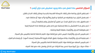 ‫اﻟﺨﺎﻣﺲ‬ ‫اﻟﺴﺆال‬
‫أرﺿﻲ‬ ‫ﺧﺰان‬ ‫ﻓﻲ‬ ‫ﺗﻌﺸﻴﺶ‬ ‫وﺟﻮد‬ ‫ﺣﺎﻟﺔ‬ ‫ﻓﻲ‬ ‫ﺗﻔﻌﻞ‬ ‫ﻣﺎذا‬
‫؟‬
©Eng. Sherif Saber ӹ

‫ﺑﺎﻟﻘﺎع‬ ‫اﻟﺠﺪار‬ ‫إﻟﺘﻘﺎء‬ ‫وﻣﻜﺎن‬ ‫ﺑﺎﻟﺠﺪﻳﺪة‬ ‫اﻟﻘﺪﻳﻤﺔ‬ ‫اﻟﺨﺮﺳﺎﻧﺔ‬ ‫إﻟﺘﻘﺎء‬ ‫ﻣﻜﺎن‬ ‫وﺧﺎﺻﺔ‬ ‫اﻟﺨﺰان‬ ‫ﺑﺘﻨﻘﻴﺮ‬ ‫ﻗﻢ‬
.

‫اﻟﻨﺸﺎرة‬ ‫ﻣﻦ‬ ‫وﺗﻨﻈﻴﻔﻪ‬ ‫ﺟﻴﺪا‬ ‫اﻟﺨﺰان‬ ‫ﺑﻐﺴﻞ‬ ‫ﻗﻢ‬
،
‫ﻓﻴﻪ‬ ‫ﻣﺨﻠﻔﺎت‬ ‫أو‬ ‫ﻣﻮاد‬ ‫وأي‬ ‫واﻷﺗﺮﺑﺔ‬ ‫اﻟﺮﻣﻞ‬ ‫و‬
.

‫وﺟﺪ‬ ‫أن‬ ‫ﺑﺘﻨﻈﻴﻔﻪ‬ ‫وﻗﻢ‬ ‫ﺗﻌﺸﻴﺶ‬ ‫أو‬ ‫ﺗﻄﺒﻴﻞ‬ ‫ﻋﻦ‬ ‫ﻟﻠﺒﺤﺚ‬ ‫اﻟﺨﺰان‬ ‫ﺟﺪار‬ ‫ﻋﻠﻰ‬ ‫ﺑﺎﻟﻄﺮق‬ ‫ﻗﻢ‬
.

‫إﻟﻴﻬﺎ‬ ‫اﻟﺴﻠﻴﻜﺎ‬ ‫ﻣﺎدة‬ ‫إﺿﺎﻓﺔ‬ ‫ﻣﻊ‬ ‫ﺻﻐﻴﺮ‬ ‫رﻛــﺎم‬ ‫ﻣﻊ‬ ‫إﺳﻤﻨﺘﻴﺔ‬ ‫ﺑﺨـــﻠﻄﺔ‬ ‫اﻟﺘﻌﺸﻴﺶ‬ ‫ﻫــﺬا‬ ‫ﺑﺤﻘﻦ‬ ‫ﻗــﻢ‬

‫وﺧﺸﻨﺔ‬ ‫ﻛﺜﻴﻔﺔ‬ ‫ﺑﻄﺒﻘﺔ‬ ‫واﻷرﺿﻴﺎت‬ ‫اﻟﺠﺪران‬ ‫ﺑﻄﺮﻃﺸﺔ‬ ‫ﻗﻢ‬
.

‫اﻟﺴﻴﻜﺎ‬ ‫ﻣﺜﻞ‬ ‫ﺑﺎﻟﺘﻠﻴﻴﺲ‬ ‫اﻟﺨﺎﺻﺔ‬ ‫ﻟﻠﺨﻠﻄﺔ‬ ‫ﺗﻜﺘﻴﻢ‬ ‫ﻣﻮاد‬ ‫إﺿﺎﻓﺔ‬ ‫ﻣﻊ‬ ‫ﺧﺸﻦ‬ ‫ﺗﻠﻴﻴﺲ‬ ‫واﻷرﺿﻴﺎت‬ ‫اﻟﺠﺪران‬ ‫ﺑﺘﻠﻴﻴﺲ‬ ‫ﻗﻢ‬
.

‫اﻷﺳﻤﻨﺘﻴﺔ‬ ‫ﺑﺎﻟﺮوﺑﺔ‬ ‫اﻟﺒﻼط‬ ‫ﺑﻠﺼﻖ‬ ‫ﺳﻴﺮاﻣﻴﻚ‬ ‫ﺑﺒﻼط‬ ‫واﻷرﺿﻴﺎت‬ ‫اﻟﺠﺪران‬ ‫ﺑﺘﺒﻠﻴﻂ‬ ‫ﻗﻢ‬
)
‫أﺳﻮد‬ ‫إﺳﻤﻨﺖ‬
(
،
‫اﻟﻐﺮا‬ ‫ﺑﺈﺳﺘﺨﺪام‬ ‫أو‬
‫ء‬
.

‫اﻟﺴﻴﻜﺎ‬ ‫ﻣﺜﻞ‬ ‫ﺑﺎﻟﺘﻠﻴﻴﺲ‬ ‫اﻟﺨﺎﺻﺔ‬ ‫ﻟﻠﺨﻠﻄﺔ‬ ‫ﺗﻜﺘﻴﻢ‬ ‫ﻣﻮاد‬ ‫إﺿﺎﻓﺔ‬ ‫ﻣﻊ‬ ‫اﻟﺴﻘﻒ‬ ‫ﺑﺘﻠﻴﻴﺲ‬ ‫ﻗﻢ‬
.

‫اﻟﻤﻴﺎه‬ ‫ﻧﻔﺎذ‬ ‫ﻣﻨﻊ‬ ‫ﻋﻠﻰ‬ ‫وﺗﻌﻤﻞ‬ ‫اﻟﺪاﺧﻞ‬ ‫ﻣﻦ‬ ‫اﻟﺨﺰاﻧﺎت‬ ‫ﺑﻬـﺎ‬ ‫ﺗﺪﻫــﻦ‬ ‫أﻳﺒﻮﻛــﺴﻴﺔ‬ ‫ﻋــﺰل‬ ‫ﻣــﻮاد‬ ‫ﻫﻨﺎك‬
Sherif Saber
 