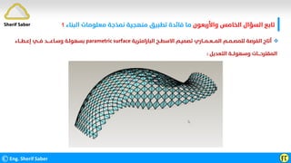 ©Eng. Sherif Saber ӺӶ
Sherif Saber ‫واﻷرﺑﻌﻮن‬ ‫اﻟﺨﺎﻣﺲ‬ ‫اﻟﺴﺆال‬ ‫ﺗﺎﺑﻊ‬
‫اﻟﺒﻨﺎء‬ ‫ﻣﻌﻠﻮﻣﺎت‬ ‫ﻧﻤﺬﺟﺔ‬ ‫ﻣﻨﻬﺠﻴﺔ‬ ‫ﺗﻄﺒﻴﻖ‬ ‫ﻓﺎﺋﺪة‬ ‫ﻣﺎ‬
‫؟‬

‫اﻟﺒﺎراﻣﺘﺮﻳﺔ‬ ‫اﻻﺳﻄــﺢ‬ ‫ﺗﺼﻤﻴـﻢ‬ ‫اﻟﻤـــﻌــﻤـــﺎري‬ ‫ﻟﻠﻤﺼــﻤــﻢ‬ ‫اﻟﻔﺮﺻﺔ‬ ‫أﺗﺎح‬
parametric surface
‫إﻋــﻄـــﺎء‬ ‫ﻓـــﻲ‬ ‫وﺳـﺎﻋـــــﺪ‬ ‫ﺑﺴﻬﻮﻟـﺔ‬
‫اﻟﺘﻌﺪﻳﻞ‬ ‫وﺳﻬﻮﻟـــﺔ‬ ‫اﻟﻤﻘﺘﺮﺣــــﺎت‬
:
 
