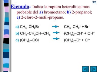 32
Ejemplo: Indica la ruptura heterolítica más
   probable del a) bromoetano; b) 2-propanol;
   c) 2-cloro-2-metil-propano.

  a) CH3–CH2Br               CH3–CH2+ + Br–
  b) CH3–CH2OH–CH3           (CH3)2–CH+ + OH–
  c) (CH3)3–CCl              (CH3)3–C+ + Cl–
 