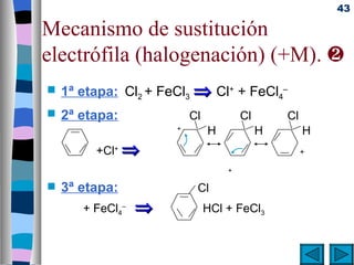43

Mecanismo de sustitución
electrófila (halogenación) (+M). ƒ
s   1ª etapa: Cl2 + FeCl3 ⇒ Cl+ + FeCl4–
s   2ª etapa:             Cl           Cl       Cl
                      +
                               H            H        H
         +Cl+ ⇒                                      +

                                   +

s   3ª etapa:              Cl
       + FeCl4–   ⇒       + HCl + FeCl3
 