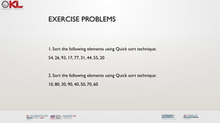 1. Sort the following elements using Quick sort technique:
54, 26, 93, 17, 77, 31, 44, 55, 20
2. Sort the following elements using Quick sort technique:
10, 80, 30, 90, 40, 50, 70, 60
EXERCISE PROBLEMS
 