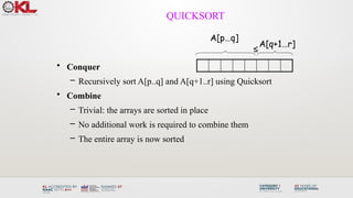 QUICKSORT
• Conquer
– Recursively sort A[p..q] and A[q+1..r] using Quicksort
• Combine
– Trivial: the arrays are sorted in place
– No additional work is required to combine them
– The entire array is now sorted
A[p…q]
A[q+1…r]
≤
 