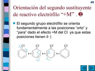 Orientación del segundo sustituyente de reactivo electrófilo “ +M”  .   El segundo grupo electrófilo se orienta fundamentalmente a las posiciones “orto” y “para” dado el efecto +M del Cl  ya que estas posiciones tienen   –  ) Cl Cl + –  Cl + –  Cl + –  