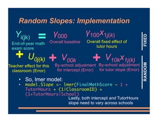 Random Slopes: Implementation
=
End-of-year math
exam score
Yi(jk)
Overall fixed effect of
tutor hours
γ100x1j(k)
U0j(k)
T...