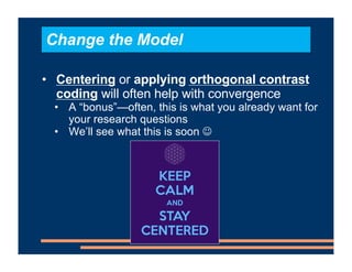 • Centering or applying orthogonal contrast
coding will often help with convergence
• A “bonus”—often, this is what you al...