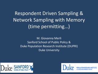 Respondent Driven Sampling &
Network Sampling with Memory
(time permitting…)
M. Giovanna Merli
Sanford School of Public Policy &
Duke Population Research Institute (DUPRI)
Duke University
 