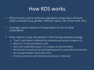 How RDS works
• RDS primarily used to estimate population proportions of binary
nodal covariates (e.g. gender, infection s...