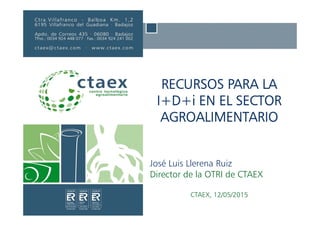 RECURSOS PARA LA
I+D+i EN EL SECTOR
AGROALIMENTARIO
José Luis Llerena Ruiz
Director de la OTRI de CTAEX
CTAEX, 12/05/2015
 