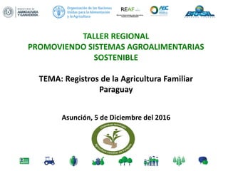 TALLER REGIONAL
PROMOVIENDO SISTEMAS AGROALIMENTARIAS
SOSTENIBLE
TEMA: Registros de la Agricultura Familiar
Paraguay
Asunción, 5 de Diciembre del 2016
 