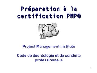 Préparation à la
certification PMP©

Project Management Institute
Code de déontologie et de conduite
professionnelle
1

 
