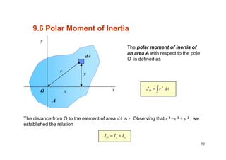 30
The polar moment of inertia of
an area A with respect to the pole
O is defined as
The distance from O to the element of area dA is r. Observing that r 2 =x 2 + y 2 , we
established the relation
y
xx
y
r
A
dA
O ∫= dArJO
2
yxO IIJ +=
9.6 Polar Moment of Inertia
 