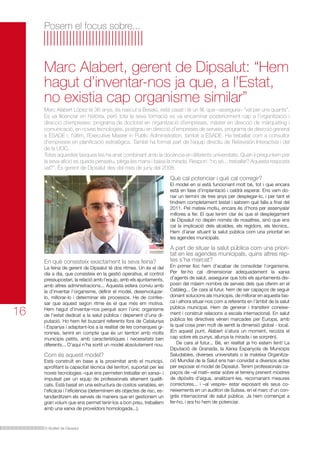 Posem el focus sobre...

Marc Alabert, gerent de Dipsalut: “Hem
hagut d’inventar-nos ja que, a l’Estat,
no existia cap organisme similar”
Marc Alabert López té 36 anys, és nascut a Besalú, està casat i té un fill, que –assegura– “val per uns quants”.
Es va llicenciar en història, però tota la seva formació es va encaminar posteriorment cap a l’organització i
direcció d’empreses: programa de doctorat en organització d’empreses, màster en direcció de màrqueting i
comunicació, en noves tecnologies, postgrau en direcció d’empreses de serveis, programa de direcció general
a ESADE i, l’últim, l’Executive Master in Public Administration, també a ESADE. Ha treballat com a consultor
d’empreses en planificació estratègica. També ha format part de l’equip directiu de Retevisión Interactiva i del
de la UOC.
Totes aquestes tasques les ha anat combinant amb la docència en diferents universitats. Quan li preguntem per
la seva afició es queda pensatiu, plega les mans i baixa la mirada. Respon: ”no sé... treballar? Aquesta resposta
val?”. És gerent de Dipsalut des del mes de juny del 2008.

Què cal potenciar i què cal corregir?

El model en si està funcionant molt bé, tot i que encara
està en fase d’implantació i caldrà esperar. Ens vam donar un termini de tres anys per desplegar-lo, i per tant el
tindrem completament testat i sabrem què falla a final del
2011. Pel mateix motiu, encara és d’hora per assenyalar
millores a fer. El que tenim clar és que el desplegament
de Dipsalut no depèn només de nosaltres, sinó que ens
cal la implicació dels alcaldes, els regidors, els tècnics..
Hem d’anar situant la salut pública com una prioritat en
les agendes municipals.

En què consisteix exactament la seva feina?

16

La feina de gerent de Dipsalut té dos ritmes. Un és el del
dia a dia, que consisteix en la gestió operativa, el control
pressupostari, la relació amb l’equip, amb els ajuntaments,
amb altres administracions... Aquesta esfera conviu amb
la d’inventar l’organisme, definir el model, desenvoluparlo, millorar-lo i determinar els processos. He de confessar que aquest segon ritme és el que més em motiva.
Hem hagut d’inventar-nos perquè som l’únic organisme
de l’estat dedicat a la salut pública i depenent d’una diputació. Ho hem fet buscant referents fora de Catalunya
i Espanya i adaptant-los a la realitat de les comarques gironines, tenint en compte que és un territori amb molts
municipis petits, amb característiques i necessitats ben
diferents... D’aquí n’ha sortit un model absolutament nou.

Com és aquest model?

Està construït en base a la proximitat amb el municipi,
aprofitant la capacitat tècnica del territori, suportat per les
noves tecnologies –que ens permeten treballar en xarxa– i
impulsat per un equip de professionals altament qualificats. Està basat en una estructura de costos variables, en
l’eficàcia i l’eficiència (determinem els objectes de risc, estandarditzem els serveis de manera que en gestionem un
gran volum que ens permet tenir-los a bon preu, treballem
amb una xarxa de proveïdors homologada...).

El Butlletí de Dipsalut

A part de situar la salut pública com una prioritat en les agendes municipals, quins altres reptes s’ha marcat?

En primer lloc hem d’acabar de consolidar l’organisme.
Per fer-ho cal dimensionar adequadament la xarxa
d’agents de salut, assegurar que tots els ajuntaments disposin del màxim nombre de serveis dels que oferim en el
Catàleg... De cara al futur, hem de ser capaços de seguir
donant solucions als municipis, de millorar en aquesta tasca i alhora situar-nos com a referents en l’àmbit de la salut
pública municipal. Hem de generar i transferir coneixement i construir relacions a escala internacional. En salut
pública les directives vénen marcades per Europa, amb
la qual cosa pren molt de sentit la dimensió global - local.
(En aquest punt, Alabert s’atura un moment, recolza el
cap sobre els punys, allunya la mirada i se sorprèn).
	 De cara al futur... Bé, en realitat ja ho estem fent! La
Diputació de Granada, la Xarxa Espanyola de Municipis
Saludables, diverses universitats o la mateixa Organització Mundial de la Salut ens han convidat a diversos actes
per exposar el model de Dipsalut. Tenim professionals capaços de –al matí– estar sobre el terreny prenent mostres
de dipòsits d’aigua, analitzant-les, recomanant mesures
correctores... i –al vespre– estar exposant els seus coneixements en un auditori de Suïssa, en el marc d’un congrés internacional de salut pública. Ja hem començat a
fer-ho, i ara ho hem de potenciar.

 