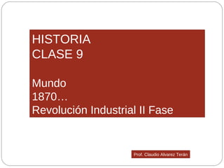 HISTORIA CLASE 9 Mundo 1870… Revolución Industrial II Fase Prof. Claudio Alvarez Terán 
