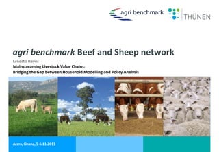 agri benchmark Beef and Sheep network
Ernesto Reyes
Mainstreaming Livestock Value Chains:
Bridging the Gap between Household Modelling and Policy Analysis

Ernesto Reyes
Accra, Ghana, 5-6.11.2013

 
