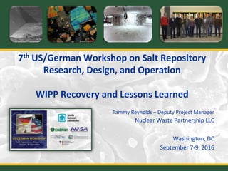 7th US/German Workshop on Salt Repository
Research, Design, and Operation
WIPP Recovery and Lessons Learned
Tammy Reynolds – Deputy Project Manager
Nuclear Waste Partnership LLC
Washington, DC
September 7-9, 2016
 