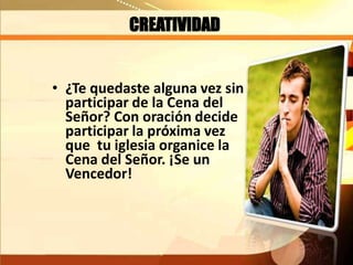CREATIVIDAD
• ¿Te quedaste alguna vez sin
participar de la Cena del
Señor? Con oración decide
participar la próxima vez
que tu iglesia organice la
Cena del Señor. ¡Se un
Vencedor!
 