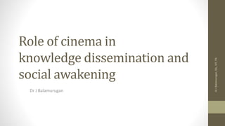 Role of cinema in
knowledge dissemination and
social awakening
Dr J Balamurugan
DrJBalamurugan,SSL,VIT,TN
 