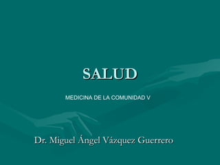 SALUD Dr. Miguel Ángel Vázquez Guerrero MEDICINA DE LA COMUNIDAD V 
