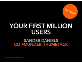 THUMBTACK WEAPONS OF MASS DISTRIBUTION MAY 1 2015
YOUR FIRST MILLION
USERS
SANDER DANIELS
CO-FOUNDER, THUMBTACK
1
 