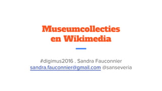 Museumcollecties
en Wikimedia
#digimus2016 . Sandra Fauconnier
sandra.fauconnier@gmail.com @sanseveria
 