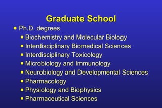 Graduate School Ph.D. degrees Biochemistry and Molecular Biology Interdisciplinary Biomedical Sciences Interdisciplinary Toxicology Microbiology and Immunology Neurobiology and Developmental Sciences Pharmacology Physiology and Biophysics Pharmaceutical Sciences 