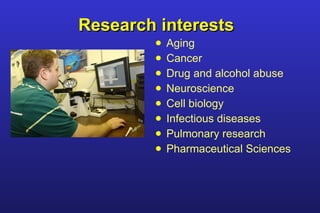 Research interests Aging Cancer  Drug and alcohol abuse  Neuroscience  Cell biology Infectious diseases Pulmonary research Pharmaceutical Sciences 
