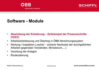 sicher.wirtschaftlich.schnell
INFRA.SERVICE
Software - Module
• Abwicklung der Entstörung – Zeitstempel der Prozessschritte
(TEST)
• Arbeitszeiterfassung und Übertrag in ÖBB Abrechnungssystem
• Wartung / Inspektion („rechts“ - sicherer Nachweis der durchgeführten
Arbeiten gegenüber Vorständen, Ministerium,…)
• Verortung der Anlagen
• Routenplanung
Mobile Datenerfassung
 