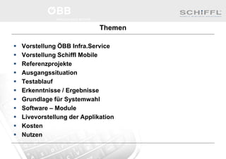 Themen
 Vorstellung ÖBB Infra.Service
 Vorstellung Schiffl Mobile
 Referenzprojekte
 Ausgangssituation
 Testablauf
 Erkenntnisse / Ergebnisse
 Grundlage für Systemwahl
 Software – Module
 Livevorstellung der Applikation
 Kosten
 Nutzen
 