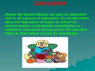 CONCLUSION Hence the School library can play an important role in all aspects of education. As all education does not take place at home or school its service makes a substantial contribution to children’s education during school life and also helps in their future search for knowledge.  