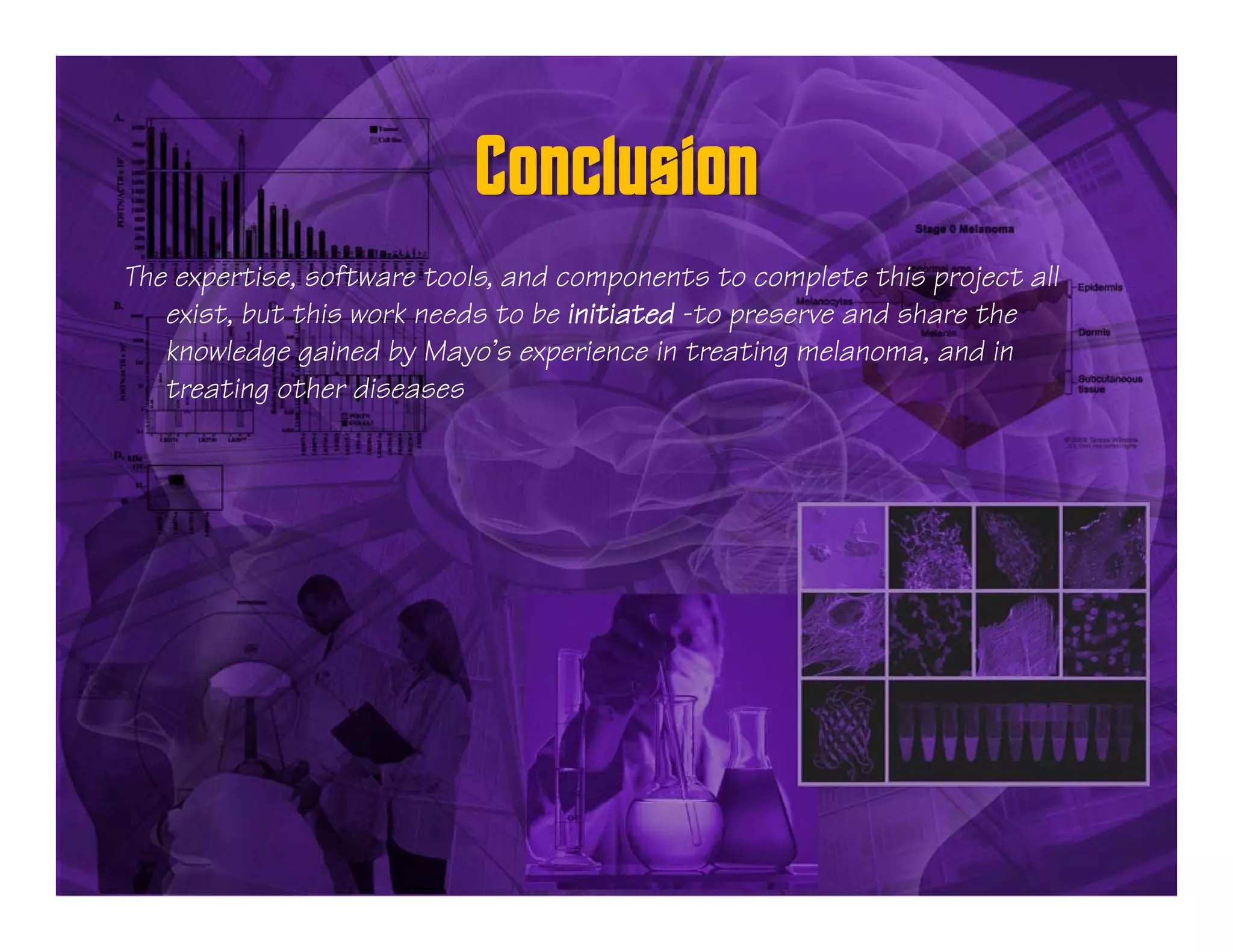 The expertise, software tools, and components to complete this project all
   exist, but this work needs to be initiated -to preserve and share the
   knowledge gained by Mayo’s experience in treating melanoma, and in
   treating other diseases
 