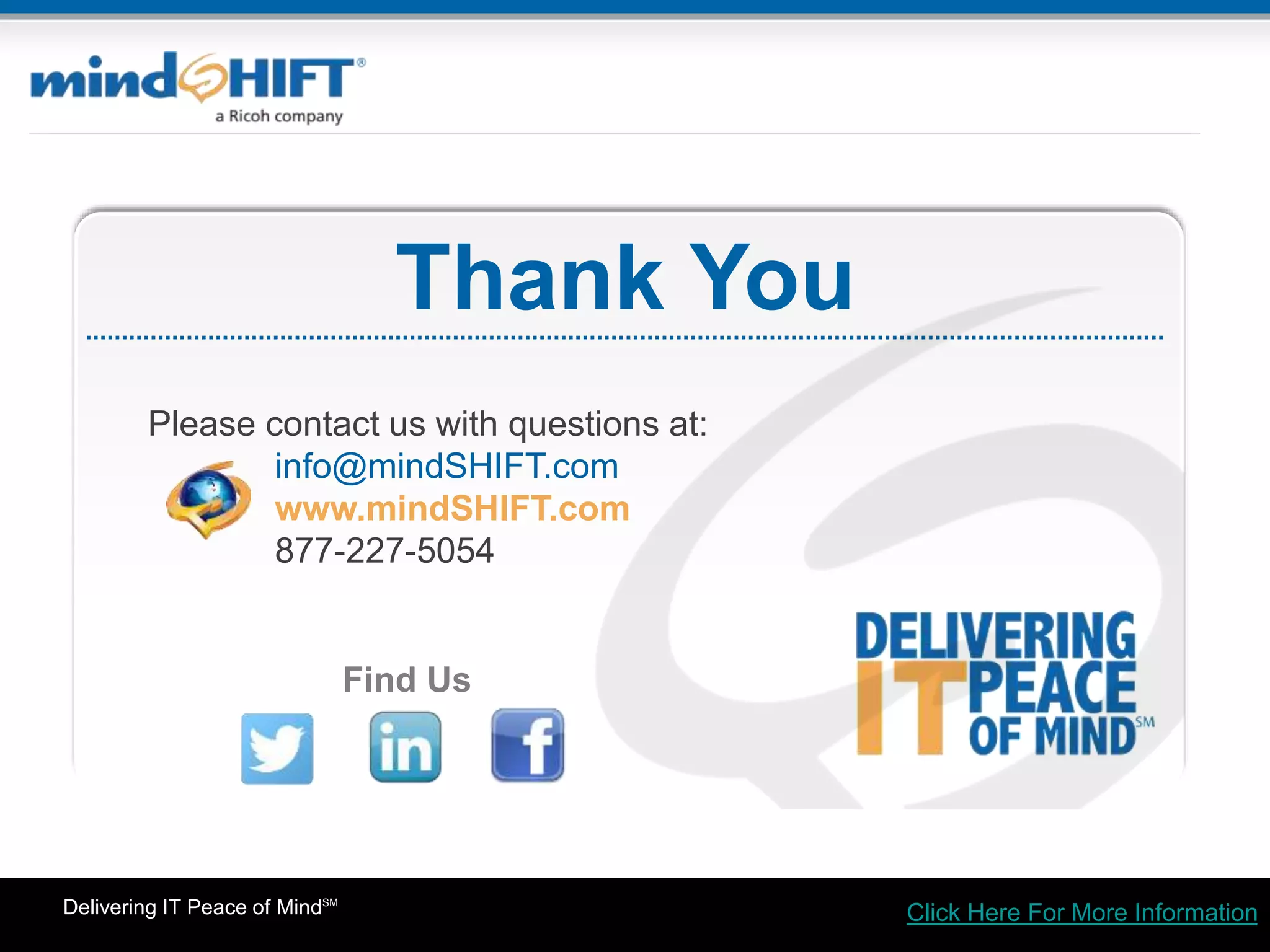 Delivering IT Peace of MindSM
Thank You
Find Us
Click Here For More Information
Please contact us with questions at:
info@mindSHIFT.com
www.mindSHIFT.com
877-227-5054
 