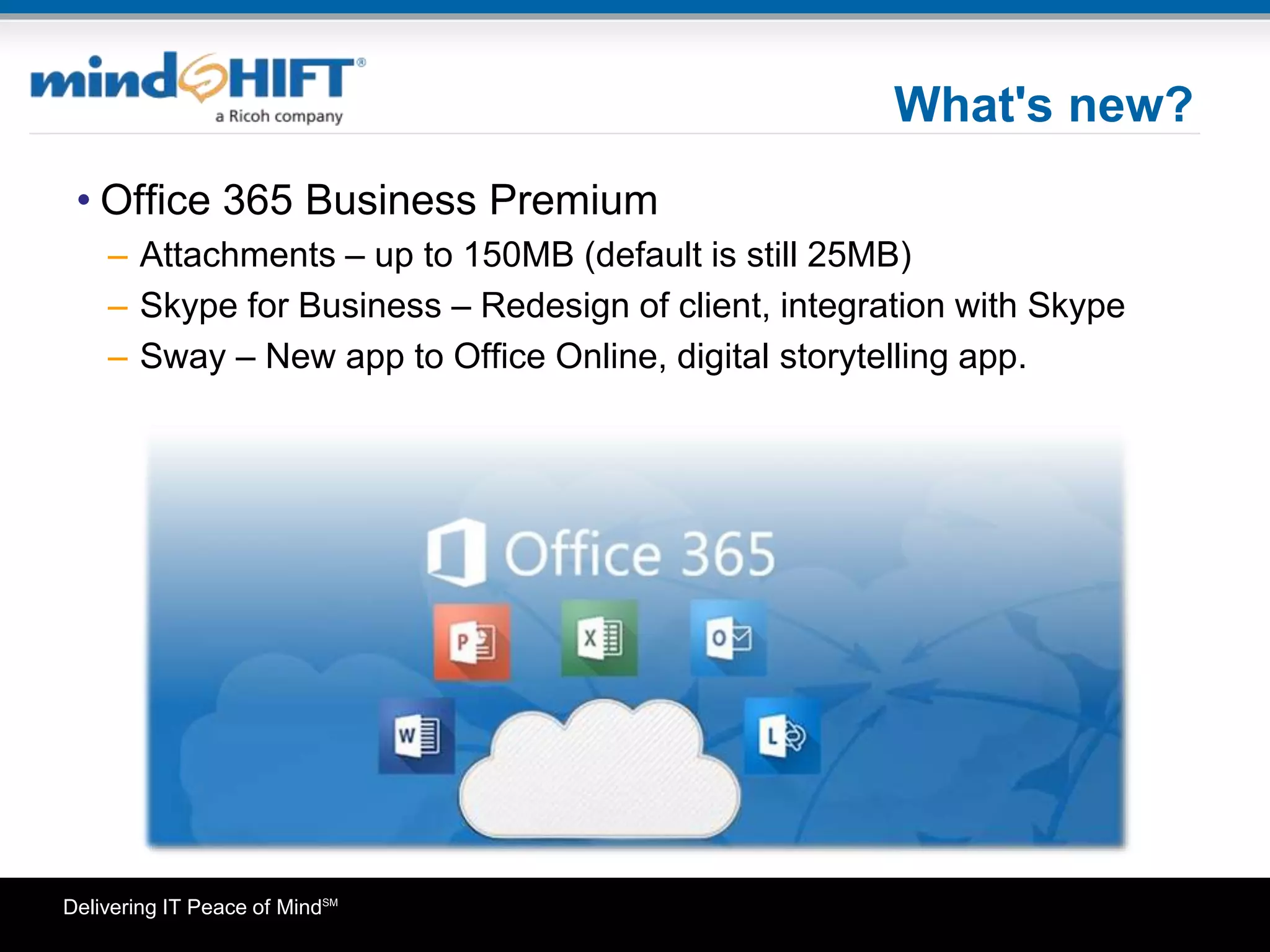 Delivering IT Peace of MindSM
What's new?
• Office 365 Business Premium
– Attachments – up to 150MB (default is still 25MB)
– Skype for Business – Redesign of client, integration with Skype
– Sway – New app to Office Online, digital storytelling app.
 