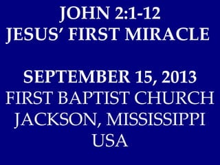 JOHN 2:1-12
JESUS’ FIRST MIRACLE
SEPTEMBER 15, 2013
FIRST BAPTIST CHURCH
JACKSON, MISSISSIPPI
USA
 
