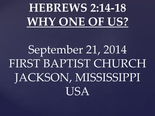 HEBREWS 2:14-18 
WHY ONE OF US? 
September 21, 2014 
FIRST BAPTIST CHURCH 
JACKSON, MISSISSIPPI 
USA  