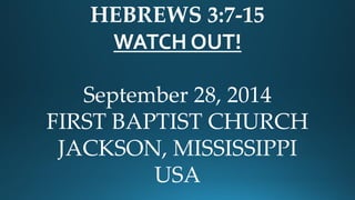 HEBREWS 3:7-15 
WATCH OUT! 
September 28, 2014 
FIRST BAPTIST CHURCH 
JACKSON, MISSISSIPPI 
USA  