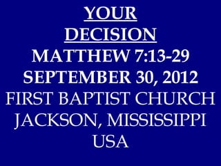 YOUR
       DECISION
   MATTHEW 7:13-29
  SEPTEMBER 30, 2012
FIRST BAPTIST CHURCH
 JACKSON, MISSISSIPPI
         USA
 