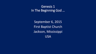 Genesis 1
In The Beginning God …
September 6, 2015
First Baptist Church
Jackson, Mississippi
USA
 