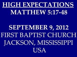HIGH EXPECTATIONS
  MATTHEW 5:17-48

   SEPTEMBER 9, 2012
FIRST BAPTIST CHURCH
 JACKSON, MISSISSIPPI
         USA
 