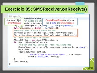 Exercício 05: SMSReceiver.onReceive()
Usando o objeto
SmsMessage

CreateFromPdu() transforma
um [ ]byte em SmsMessage

M.Sc. Márcio Palheta

19/35

 