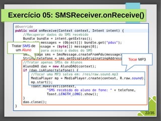 Exercício 05: SMSReceiver.onReceive()

Tratar SMS de
um Aluno
Tocar MP3

M.Sc. Márcio Palheta

22/35

 