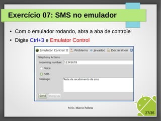 Exercício 07: SMS no emulador
●

Com o emulador rodando, abra a aba de controle

●

Digite Ctrl+3 e Emulator Control

M.Sc. Márcio Palheta

27/35

 