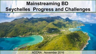 Mainstreaming BD
Seychelles Progress and Challenges
ACCRA , November 2016
 