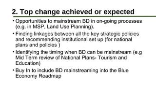 2. Top change achieved or expected
• Opportunities to mainstream BD in on-going processes
(e.g. in MSP, Land Use Planning)...