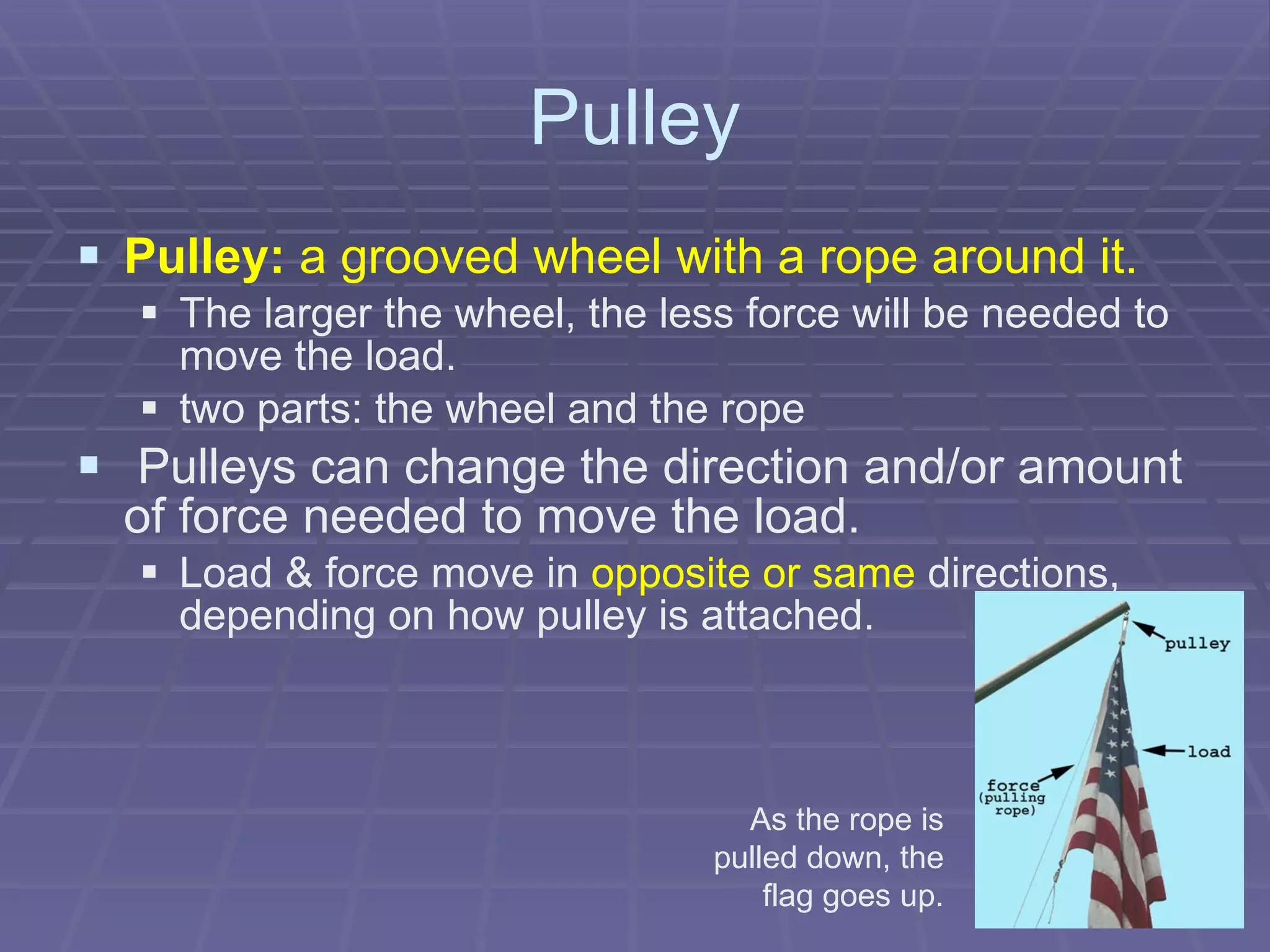 Pulley Pulley:  a grooved wheel with a rope around it. The larger the wheel, the less force will be needed to move the load. two parts: the wheel and the rope     Pulleys can change the direction and/or amount of force needed to move the load. Load & force move in  opposite or same  directions, depending on how pulley is attached.  As the rope is pulled down, the flag goes up. 